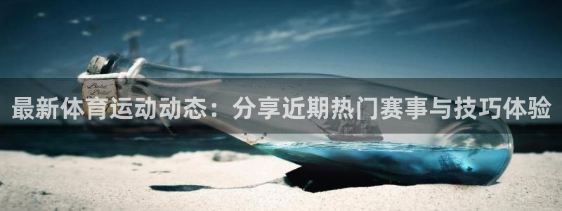 oety欧亿：最新体育运动动态：分享近期热门赛事与技巧体验