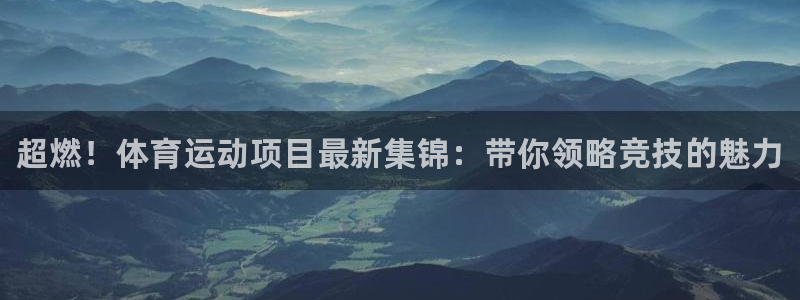 oety欧亿：超燃！体育运动项目最新集锦：带你领略竞技的魅力