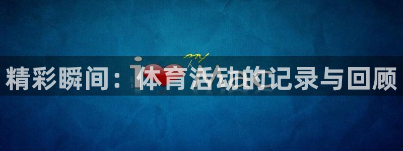oety欧亿：精彩瞬间：体育活动的记录与回顾
