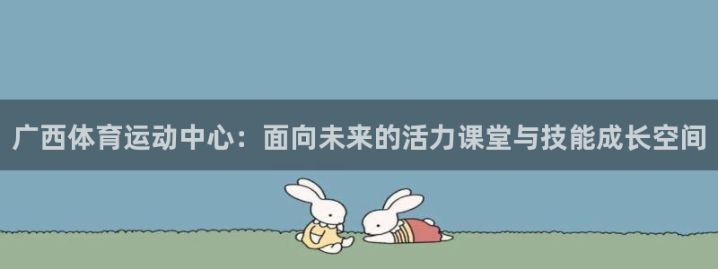 oety欧亿：广西体育运动中心：面向未来的活力课堂与技能成长空间