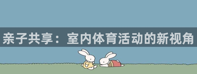 oety欧亿：亲子共享：室内体育活动的新视角