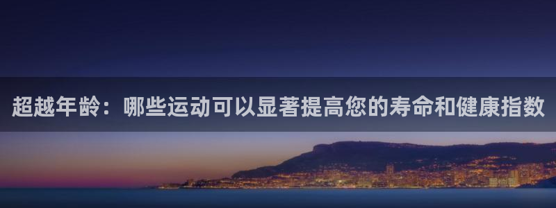 oety欧亿：超越年龄：哪些运动可以显著提高您的寿命和健康指数