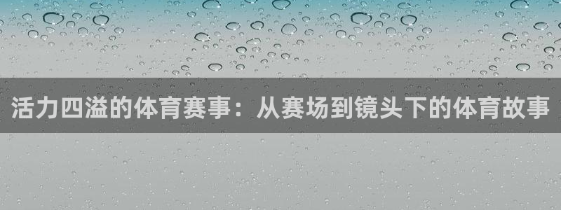 oety欧亿：活力四溢的体育赛事：从赛场到镜头下的体育故事