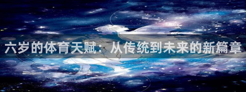 oety欧亿：六岁的体育天赋：从传统到未来的新篇章