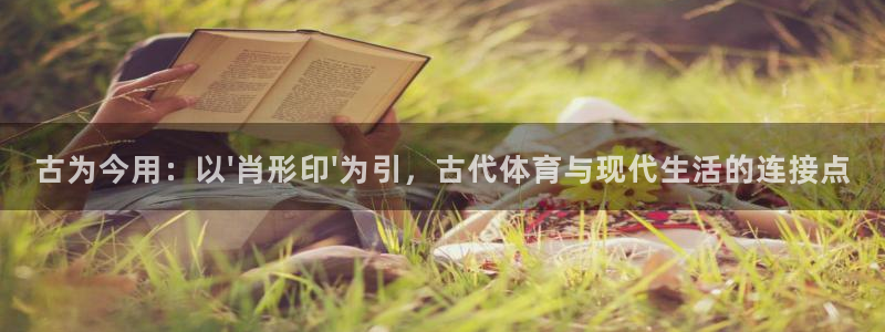 oety欧亿：古为今用：以\'肖形印\'为引，古代体育与现代生活的连接点