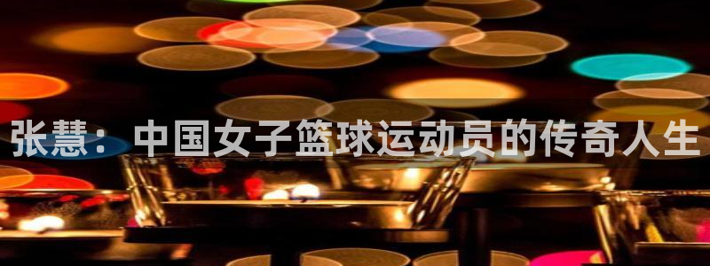 oety欧亿：张慧：中国女子篮球运动员的传奇人生
