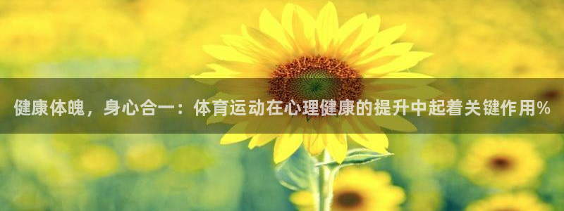 oety欧亿：健康体魄，身心合一：体育运动在心理健康的提升中起着关键作用%
