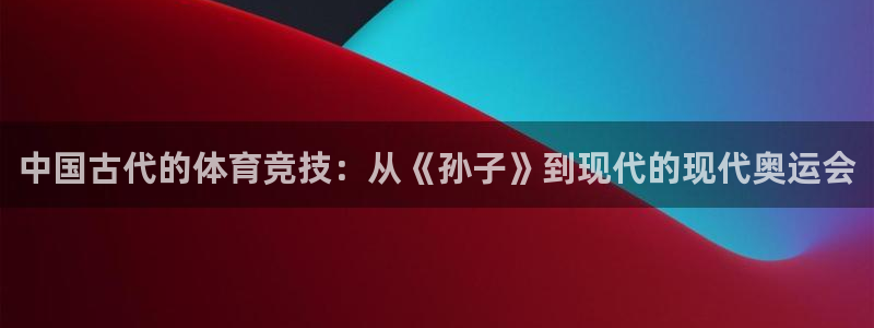 oety欧亿：中国古代的体育竞技：从《孙子》到现代的现代奥运会