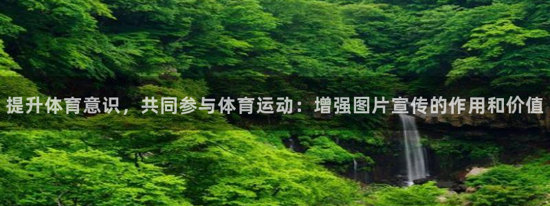 oety欧亿：提升体育意识，共同参与体育运动：增强图片宣传的作用和价值