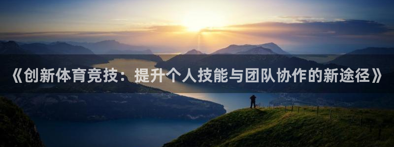 oety欧亿：《创新体育竞技：提升个人技能与团队协作的新途径》